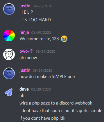 justin: H E L P, IT'S TOO HARD; ninja: Welcome to life, 123. :joy: owo: ah meow; justin: how do i make a SIMPLE one; dave: uh, wire a php page to a discord webhook, i dont have that source but it's quite simple, if you dont have php idk